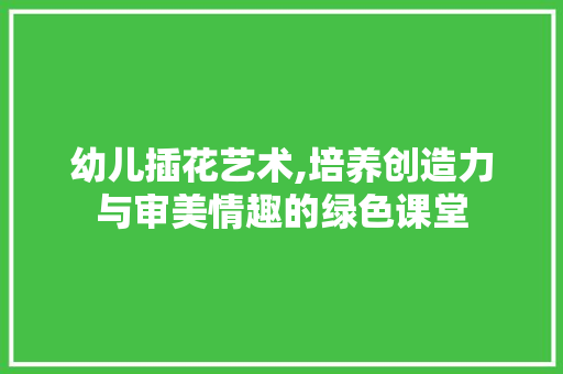 幼儿插花艺术,培养创造力与审美情趣的绿色课堂