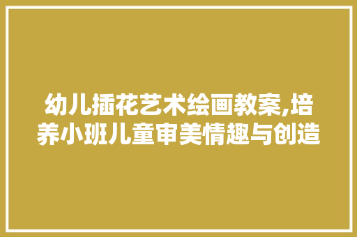 幼儿插花艺术绘画教案,培养小班儿童审美情趣与创造力 植物养护