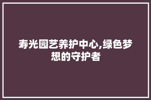 寿光园艺养护中心,绿色梦想的守护者