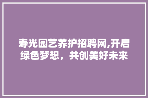 寿光园艺养护招聘网,开启绿色梦想，共创美好未来