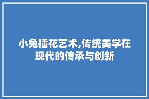 小兔插花艺术,传统美学在现代的传承与创新