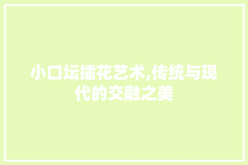 小口坛插花艺术,传统与现代的交融之美