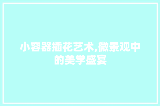 小容器插花艺术,微景观中的美学盛宴