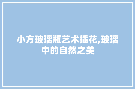 小方玻璃瓶艺术插花,玻璃中的自然之美