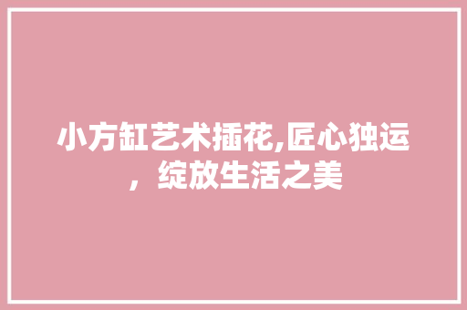 小方缸艺术插花,匠心独运，绽放生活之美