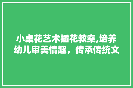 小桌花艺术插花教案,培养幼儿审美情趣，传承传统文化