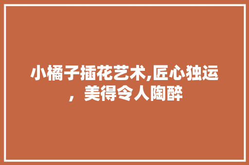 小橘子插花艺术,匠心独运，美得令人陶醉