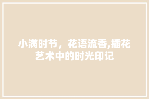 小满时节，花语流香,插花艺术中的时光印记
