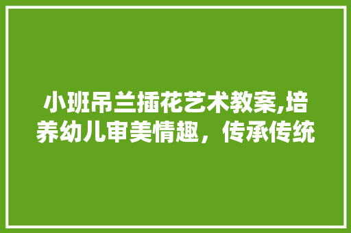 小班吊兰插花艺术教案,培养幼儿审美情趣，传承传统文化