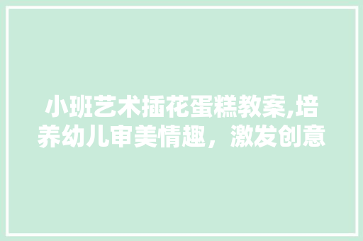 小班艺术插花蛋糕教案,培养幼儿审美情趣，激发创意潜能