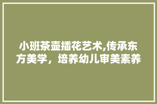 小班茶壶插花艺术,传承东方美学，培养幼儿审美素养