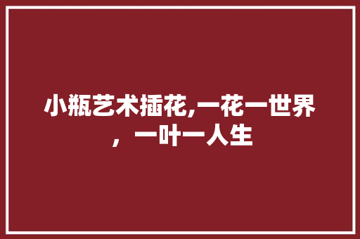 小瓶艺术插花,一花一世界，一叶一人生