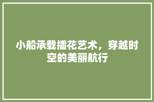小船承载插花艺术，穿越时空的美丽航行
