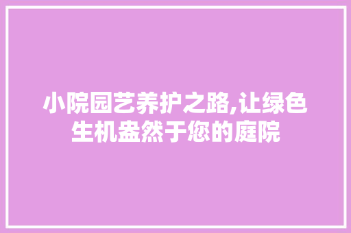 小院园艺养护之路,让绿色生机盎然于您的庭院