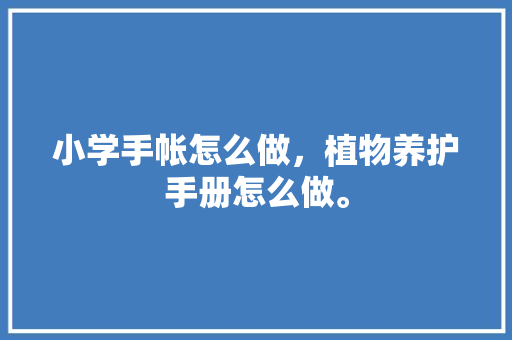 小学手帐怎么做，植物养护手册怎么做。