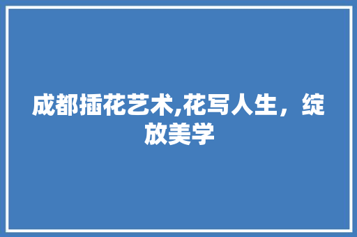 成都插花艺术,花写人生，绽放美学