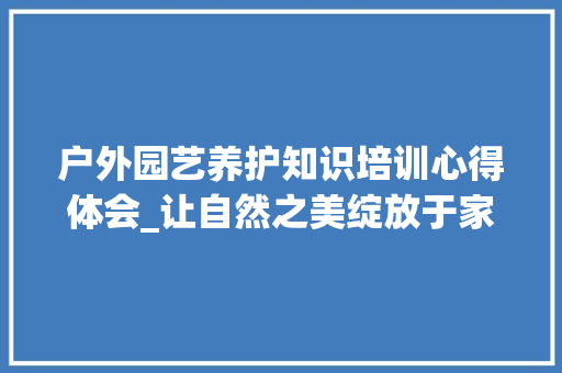 户外园艺养护知识培训心得体会_让自然之美绽放于家园