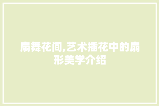 扇舞花间,艺术插花中的扇形美学介绍