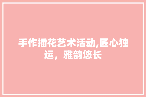 手作插花艺术活动,匠心独运，雅韵悠长