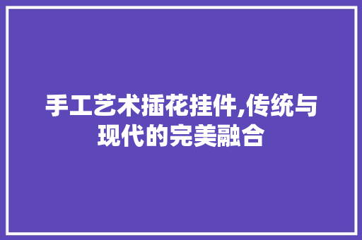 手工艺术插花挂件,传统与现代的完美融合