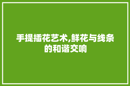 手提插花艺术,鲜花与线条的和谐交响