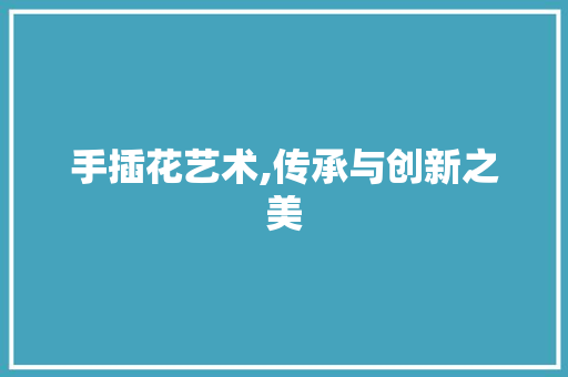 手插花艺术,传承与创新之美