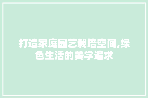 打造家庭园艺栽培空间,绿色生活的美学追求