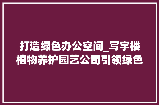 打造绿色办公空间_写字楼植物养护园艺公司引领绿色潮流