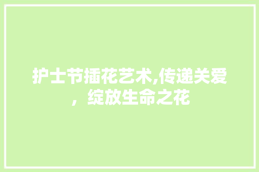 护士节插花艺术,传递关爱，绽放生命之花