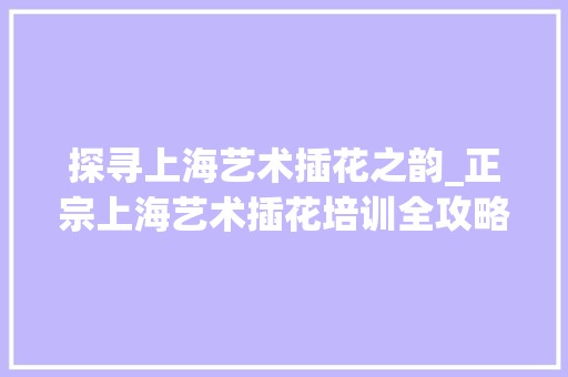 探寻上海艺术插花之韵_正宗上海艺术插花培训全攻略
