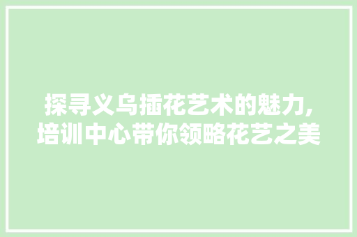 探寻义乌插花艺术的魅力,培训中心带你领略花艺之美