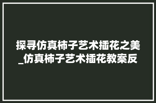 探寻仿真柿子艺术插花之美_仿真柿子艺术插花教案反思
