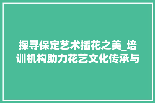 探寻保定艺术插花之美_培训机构助力花艺文化传承与发展