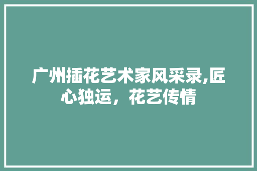 广州插花艺术家风采录,匠心独运，花艺传情