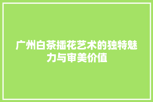 广州白茶插花艺术的独特魅力与审美价值