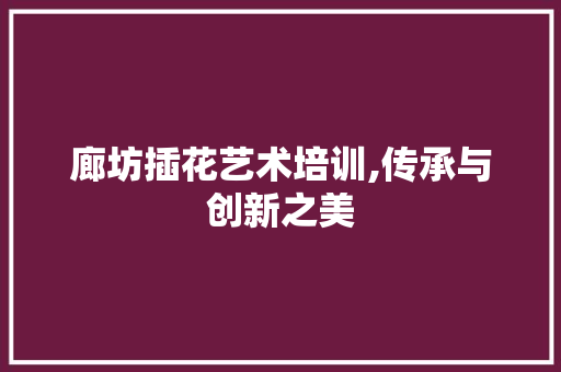 廊坊插花艺术培训,传承与创新之美