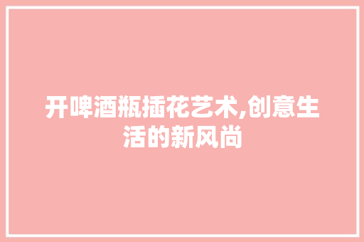 开啤酒瓶插花艺术,创意生活的新风尚