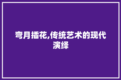 弯月插花,传统艺术的现代演绎