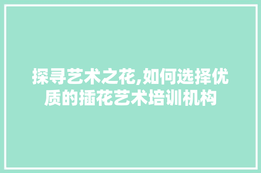 探寻艺术之花,如何选择优质的插花艺术培训机构