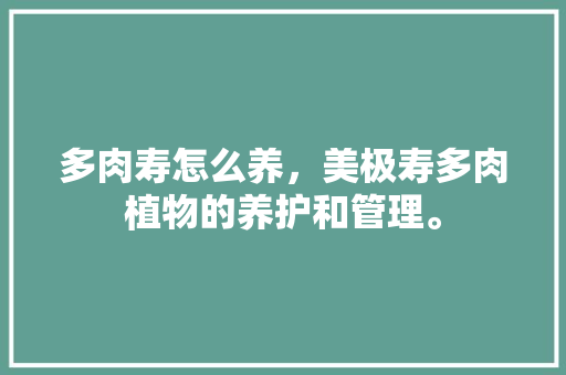 多肉寿怎么养，美极寿多肉植物的养护和管理。  第1张 多肉寿怎么养，美极寿多肉植物的养护和管理。 观叶植物