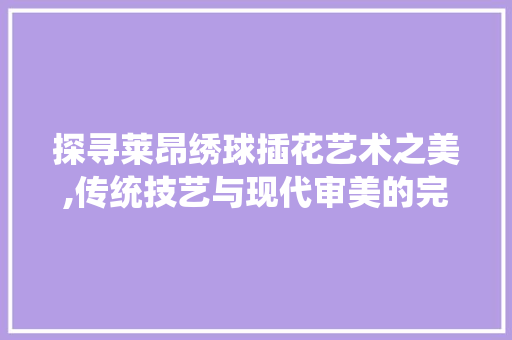 探寻莱昂绣球插花艺术之美,传统技艺与现代审美的完美融合