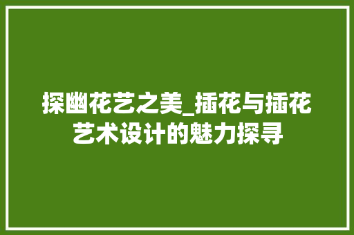 探幽花艺之美_插花与插花艺术设计的魅力探寻