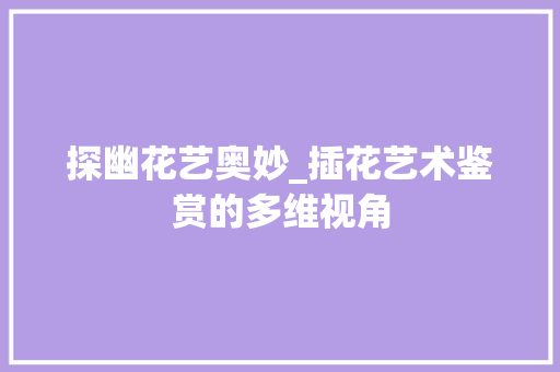 探幽花艺奥妙_插花艺术鉴赏的多维视角