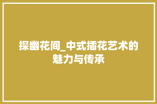 探幽花间_中式插花艺术的魅力与传承