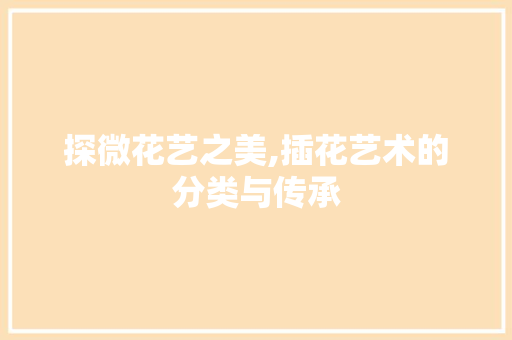 探微花艺之美,插花艺术的分类与传承 植物养护
