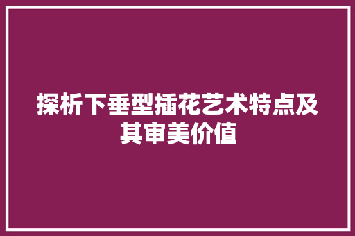 探析下垂型插花艺术特点及其审美价值