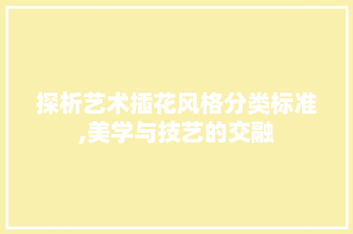 探析艺术插花风格分类标准,美学与技艺的交融