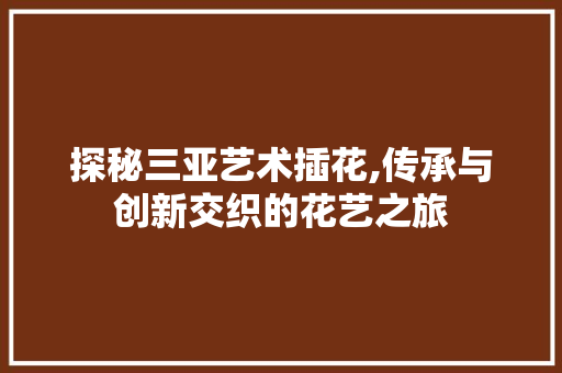 探秘三亚艺术插花,传承与创新交织的花艺之旅