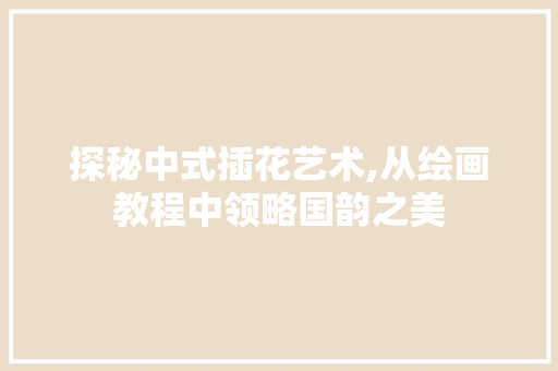 探秘中式插花艺术,从绘画教程中领略国韵之美