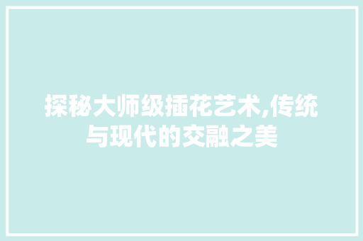 探秘大师级插花艺术,传统与现代的交融之美 养护技巧